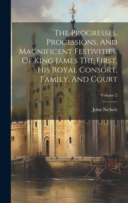 The Progresses Processions And Magnificent Festivities Of King James The First His Royal Consort Family And Court; Volume 2