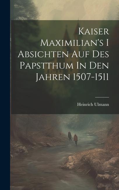 Kaiser Maximilian‘s I Absichten Auf Des Papstthum In Den Jahren 1507-1511
