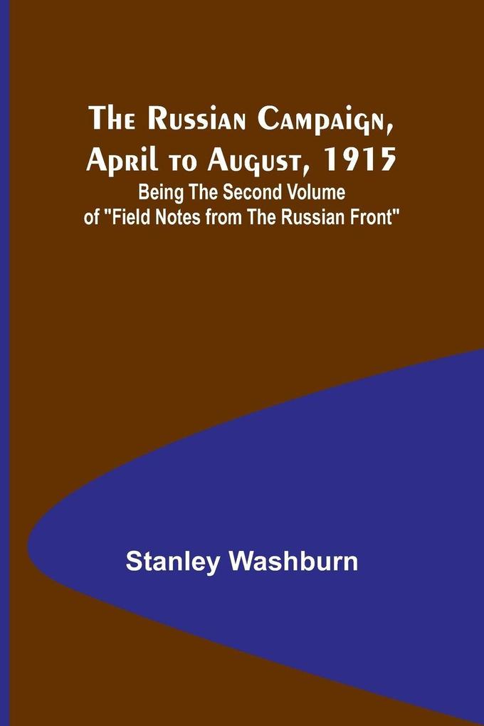 The Russian Campaign April to August 1915; Being the Second Volume of 'Field Notes from the Russian Front'