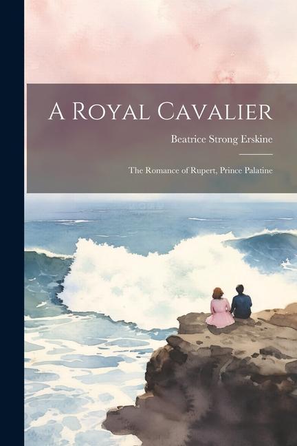 A Royal Cavalier; the Romance of Rupert Prince Palatine
