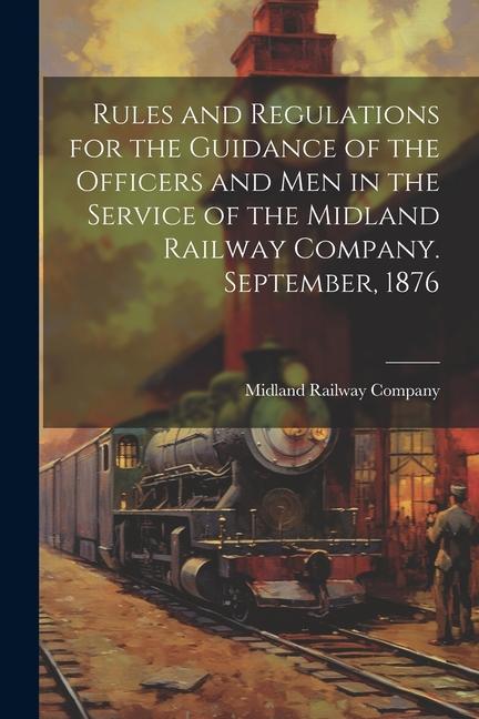 Rules and Regulations for the Guidance of the Officers and Men in the Service of the Midland Railway Company. September 1876