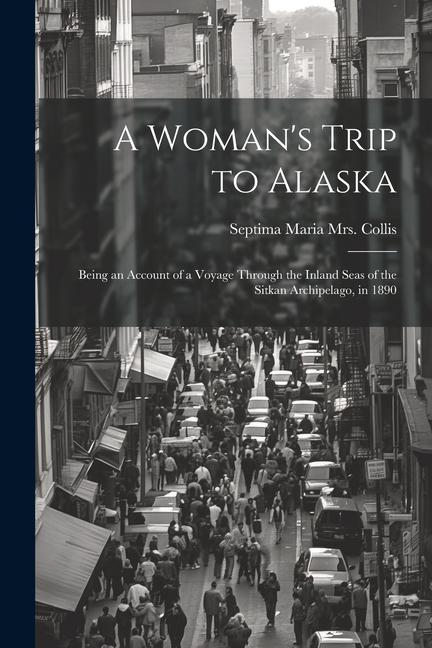 A Woman‘s Trip to Alaska; Being an Account of a Voyage Through the Inland Seas of the Sitkan Archipelago in 1890