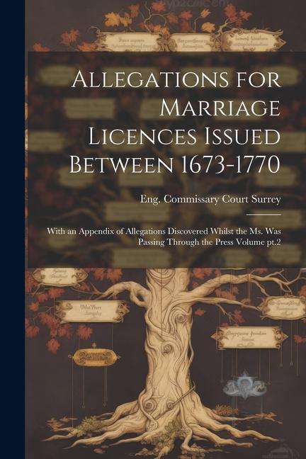 Allegations for Marriage Licences Issued Between 1673-1770; With an Appendix of Allegations Discovered Whilst the ms. was Passing Through the Press Volume pt.2