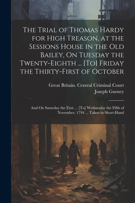 The Trial of Thomas Hardy for High Treason at the Sessions House in the Old Bailey On Tuesday the Twenty-Eighth ... [To] Friday the Thirty-First of October