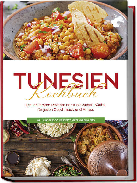 Tunesien Kochbuch: Die leckersten Rezepte der tunesischen Küche für jeden Geschmack und Anlass - inkl. Fingerfood Desserts Getränken & Dips