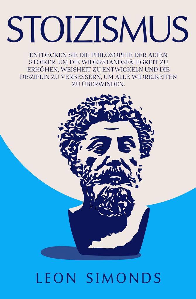 Stoizismus: Entdecken Sie die Philosophie der alten Stoiker um die Widerstandsfähigkeit zu erhöhen Weisheit zu entwickeln und die Disziplin zu verbessern um alle Widrigkeiten zu überwinden