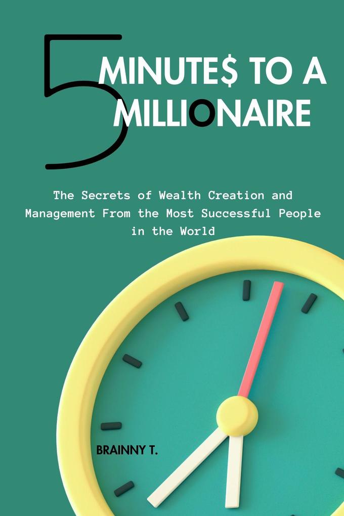 5 Minutes to a Millionaire: The Secrets Of Wealth Creation And Management From The Most Successful People In The World
