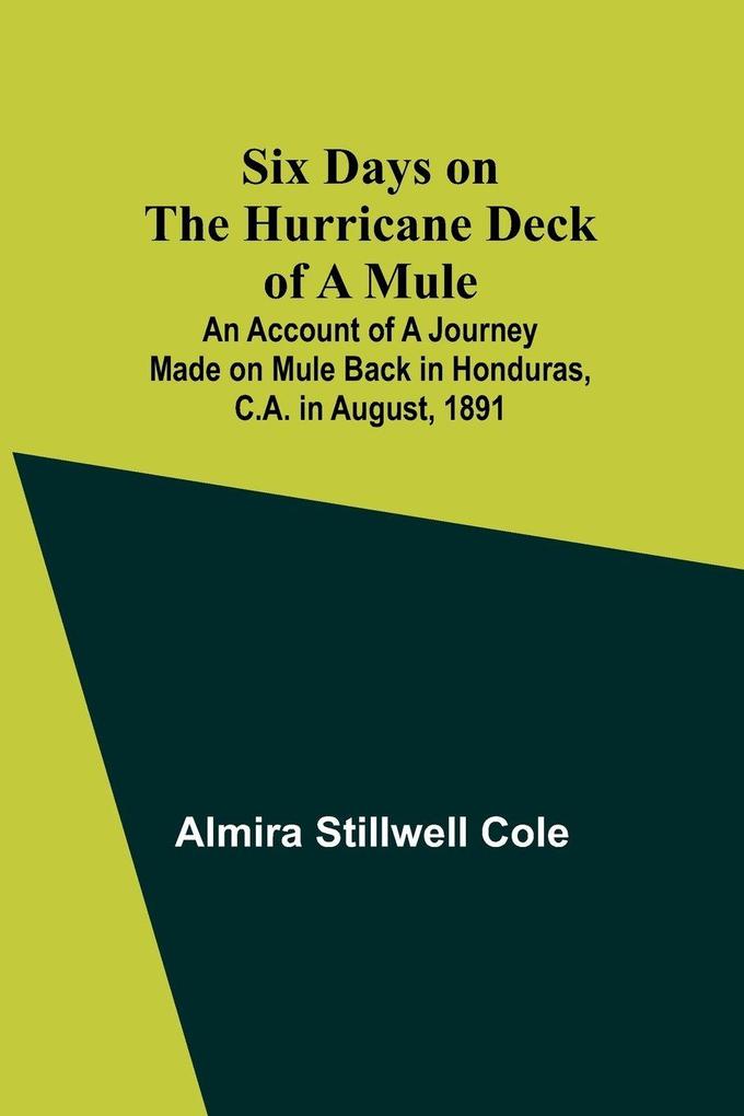 Six Days on the Hurricane Deck of a Mule; An account of a journey made on mule back in HondurasC.A. in August 1891