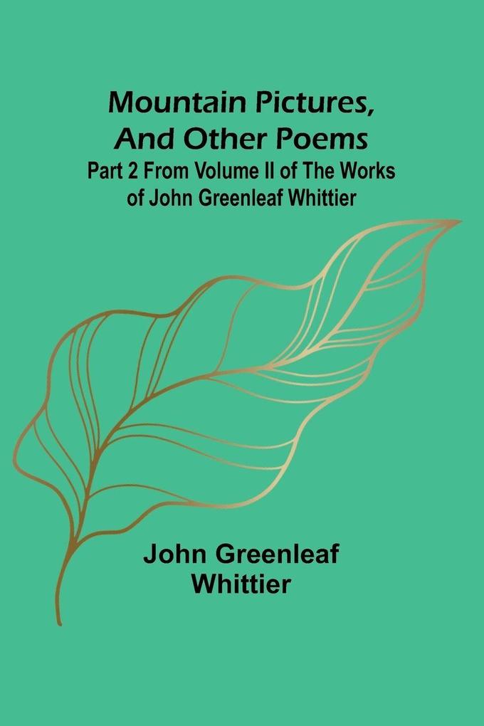 Mountain Pictures and other poems; Part 2 From Volume II of The Works of John Greenleaf Whittier