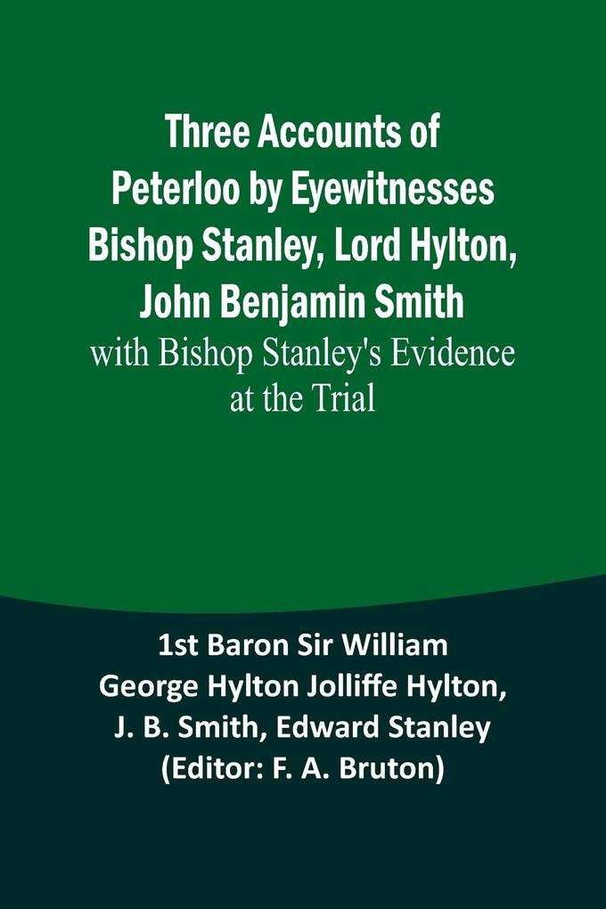 Three Accounts of Peterloo by Eyewitnesses Bishop Stanley Lord Hylton John Benjamin Smith; with Bishop Stanley's Evidence at the Trial