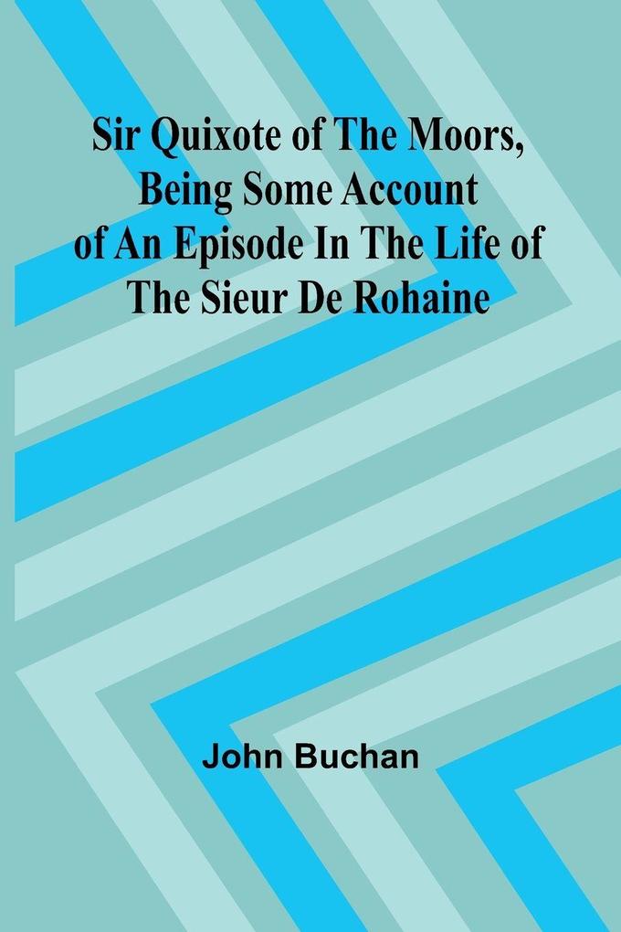 Sir Quixote of the Moors Being some account of an episode in the life of the Sieur de Rohaine