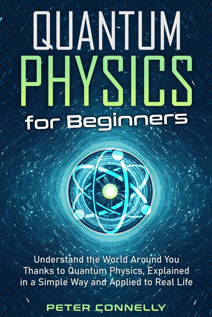 Quantum Physics for Beginners: Understand the World Around You Thanks to Quantum Physics Explained in a Simple Way and Applied to Real Life
