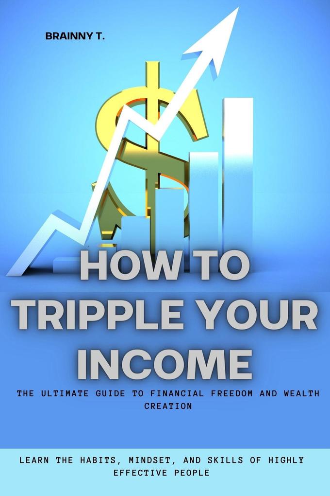 How to Tripple Your Income: The Ultimate Guide to Financial Freedom and Wealth Creation (Learn the Habits Mindset and Skills of Highly Effective People)