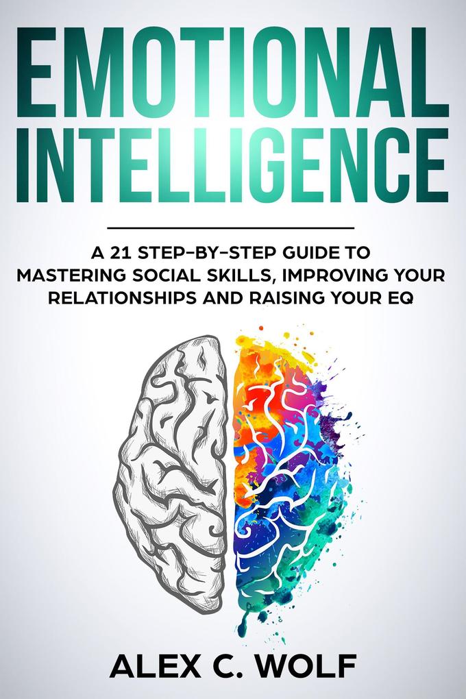 Emotional Intelligence: A 21 Step-By-Step Guide to Mastering Social Skills Improving Your Relationships and Raising Your EQ