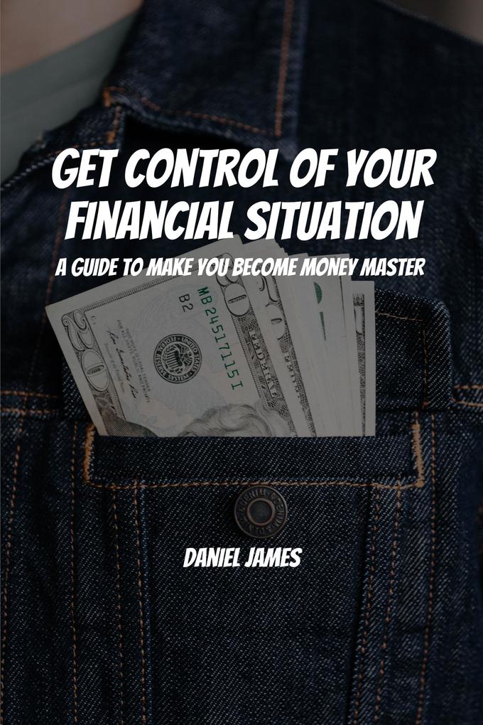 Get Control of Your Financial Situation! A Guide to Make You Become Money Master!