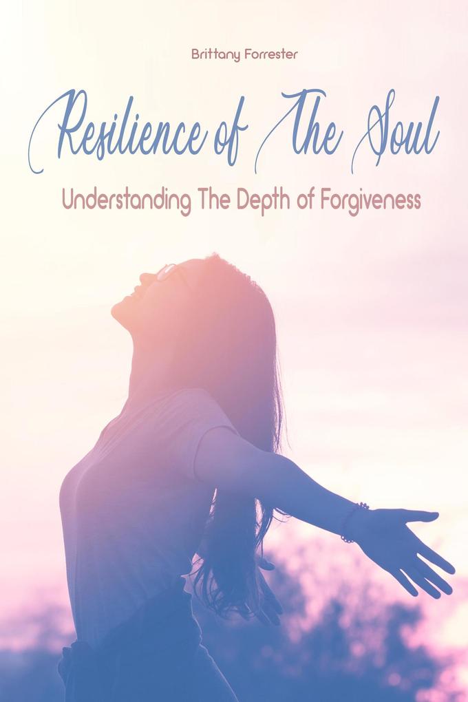 Resilience of The Soul Understanding The Depth of Forgiveness