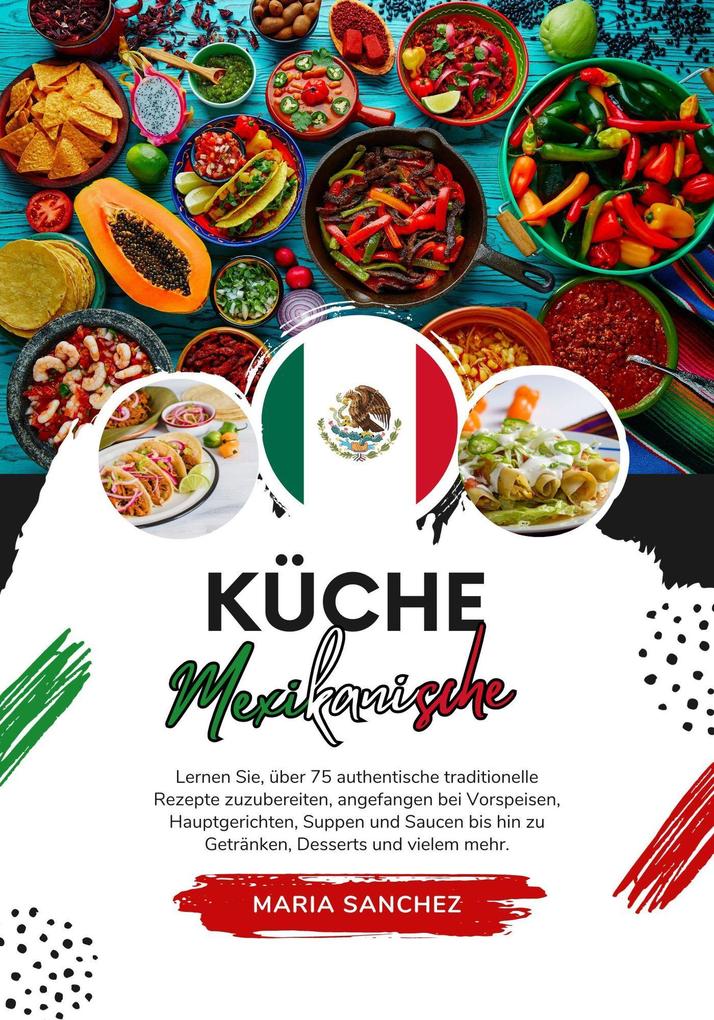 Küche Mexikanische: Lernen sie über 75 Authentische Traditionelle Rezepte Zuzubereiten Angefangen bei Vorspeisen Hauptgerichten Suppen und Saucen bis hin zu Getränken Desserts und Vielem mehr (Weltgeschmack: Eine kulinarische Reise)