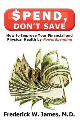 Spend Don‘t Save: How to Improve Your Financial and Physical Health by Powerspending: How to Improve Your Financial and Physical Health by Powerspending