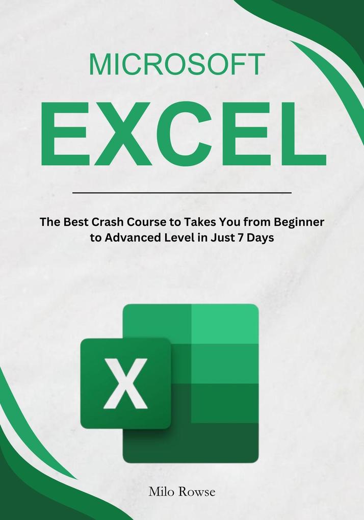 Microsoft Excel: The Best Crash Course to Takes You from Beginner to Advanced Level in Just 7 Days