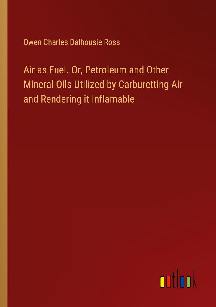 Air as Fuel. Or Petroleum and Other Mineral Oils Utilized by Carburetting Air and Rendering it Inflamable