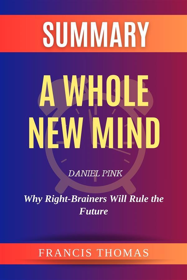 Summary of A Whole New Mind by Daniel Pink :Why Right-Brainers Will Rule the Future