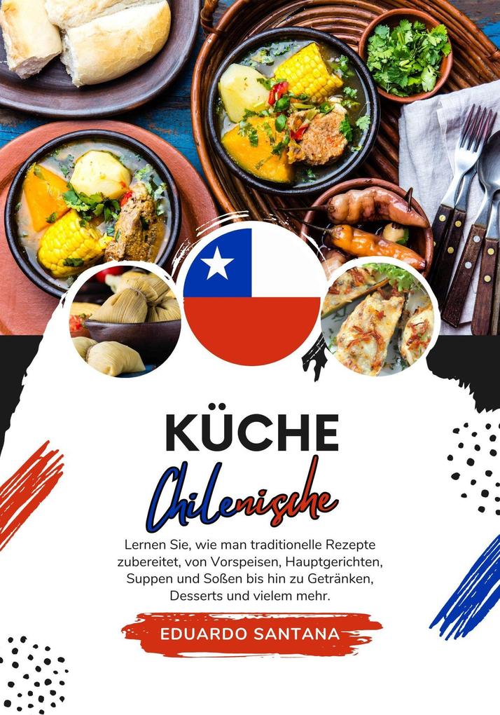 Küche Chilenische: Lernen sie wie man Traditionelle Rezepte Zubereitet von Vorspeisen Hauptgerichten Suppen und Soßen bis hin zu Getränken Desserts und Vielem mehr (Weltgeschmack: Eine kulinarische Reise)