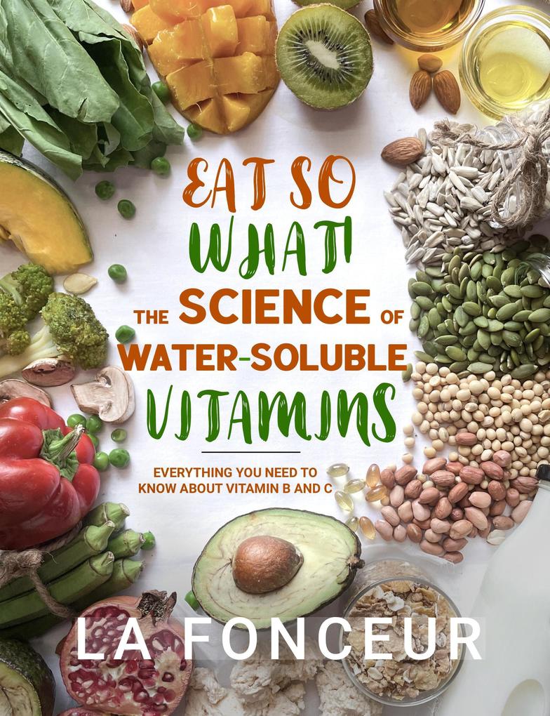 Eat So What! The Science of Water-Soluble Vitamins : Everything You Need to Know About Vitamins B and C (Eat So What! Full Versions #4)