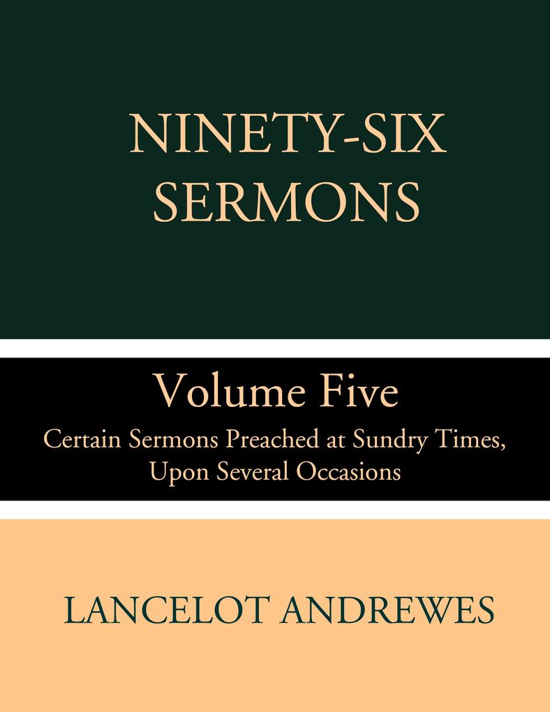 Ninety-Six Sermons: Volume Five: Certain Sermons Preached at Sundry Times Upon Several Occasions