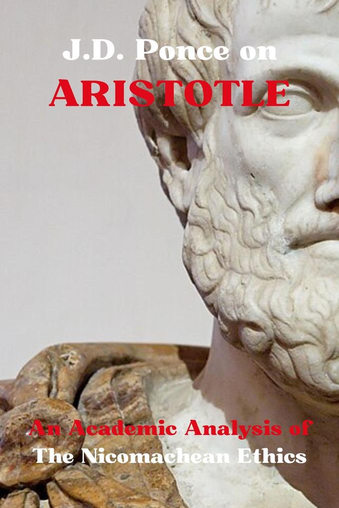 J.D. Ponce on Aristotle: An Academic Analysis of The Nicomachean Ethics (Aristotelianism Series #1)
