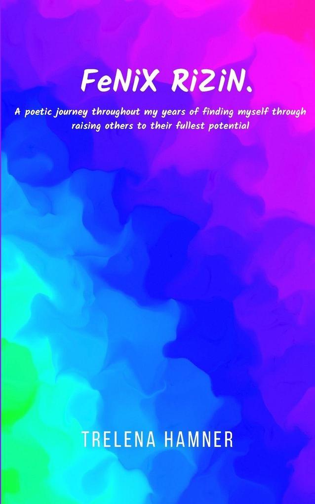 FeNiX RiZiN. A poetic journey throughout my years of finding myself through raising others to their fullest potential