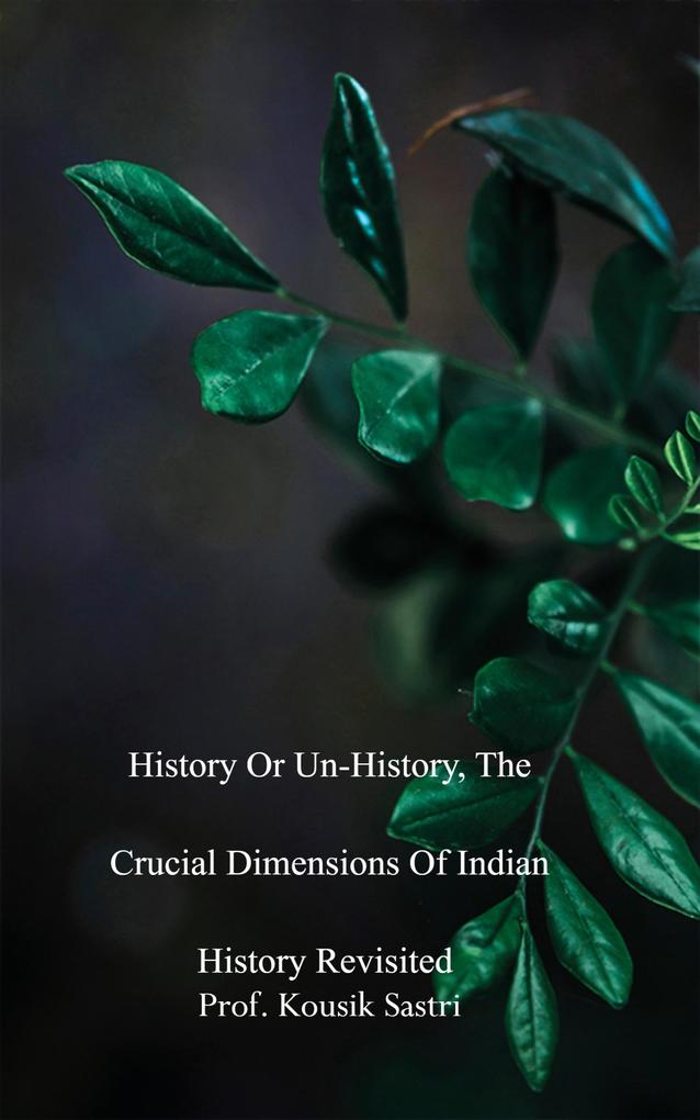 History or Un-history The Crucial Dimensions of Indian History Revisited