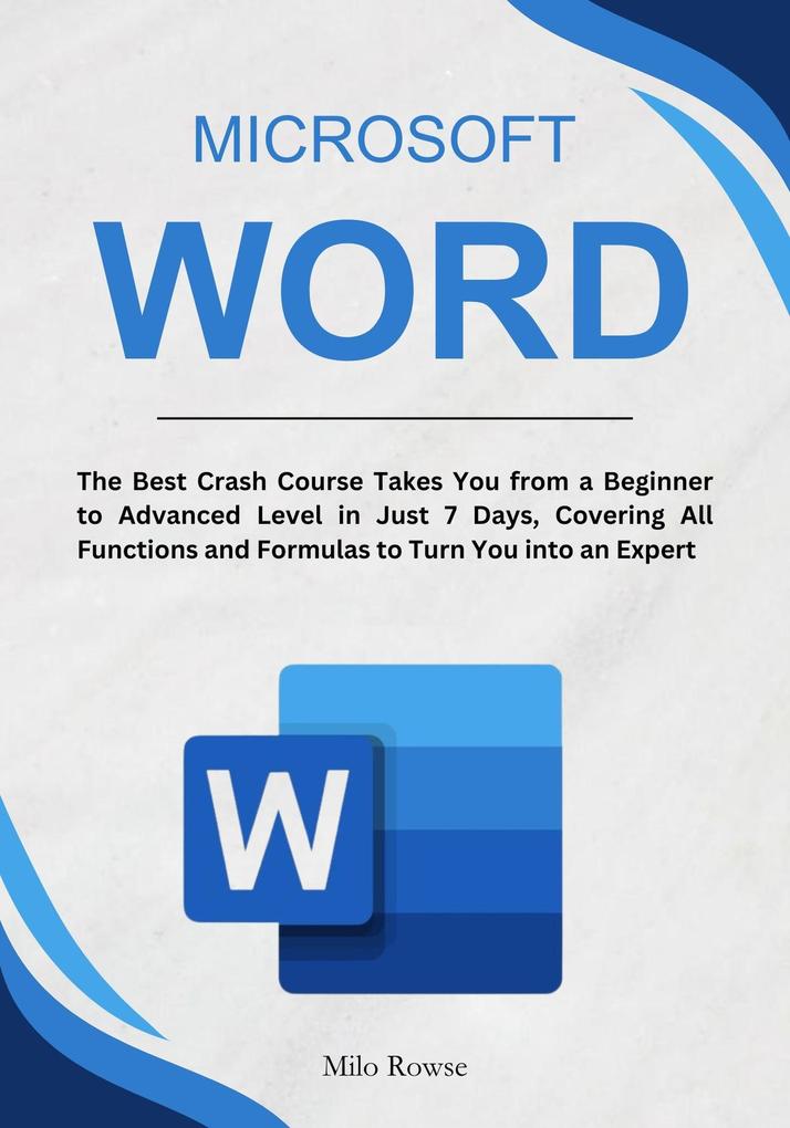 Microsoft Word: The Best Crash Course Takes You from a Beginner to Advanced Level in Just 7 Days Covering All Functions and Formulas to Turn You into an Expert