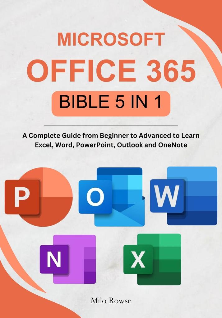 Microsoft Office 365 Bible 5 in 1: A Complete Guide from Beginner to Advanced to Learn Excel Word PowerPoint Outlook and OneNote