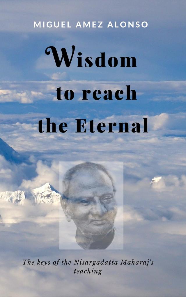 Wisdom to Reach the Eternal. The Keys of the Nisargadatta Maharaj‘s Teaching