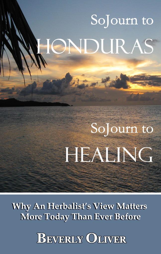 Sojourn to Honduras Sojourn to Healing: Why An Herbalist‘s View Matters More Today Than Ever Before