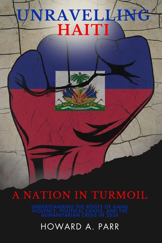Unravelling Haiti: A Nation In Turmoil - Understanding the Roots of Gang Violence Political Chaos and the Humanitarian Crisis in 2024