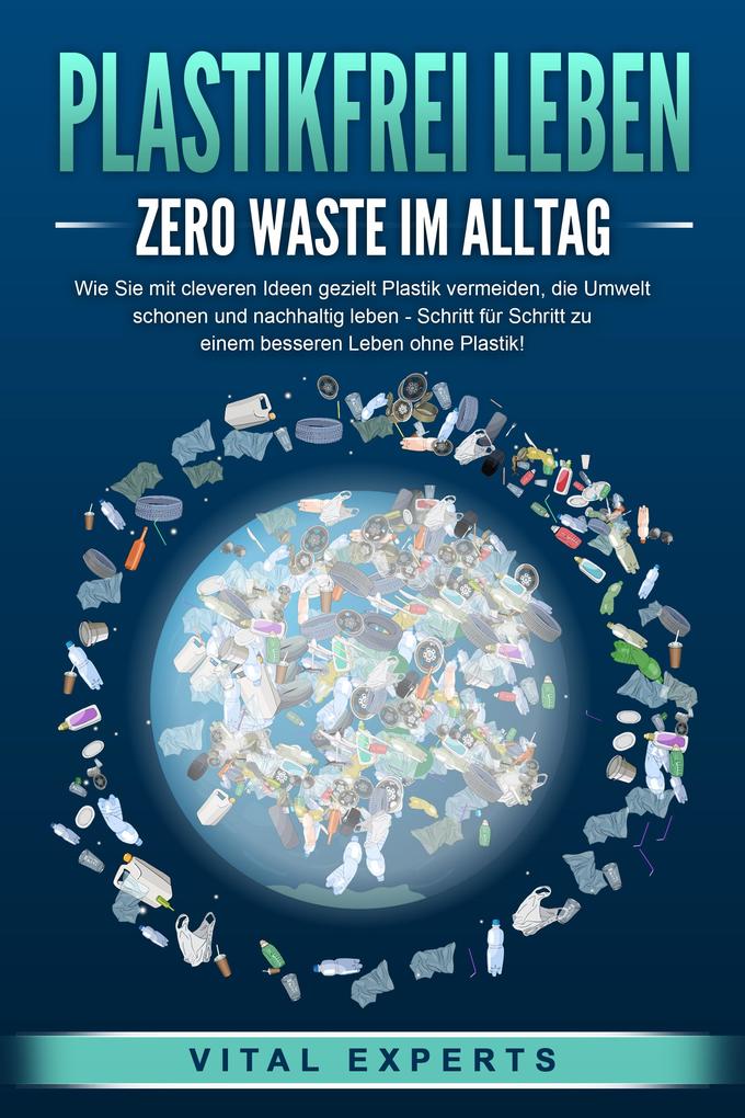 PLASTIKFREI LEBEN - Zero Waste im Alltag: Wie Sie mit cleveren Ideen gezielt Plastik vermeiden die Umwelt schonen und nachhaltig leben - Schritt für Schritt zu einem besseren Leben ohne Plastik!