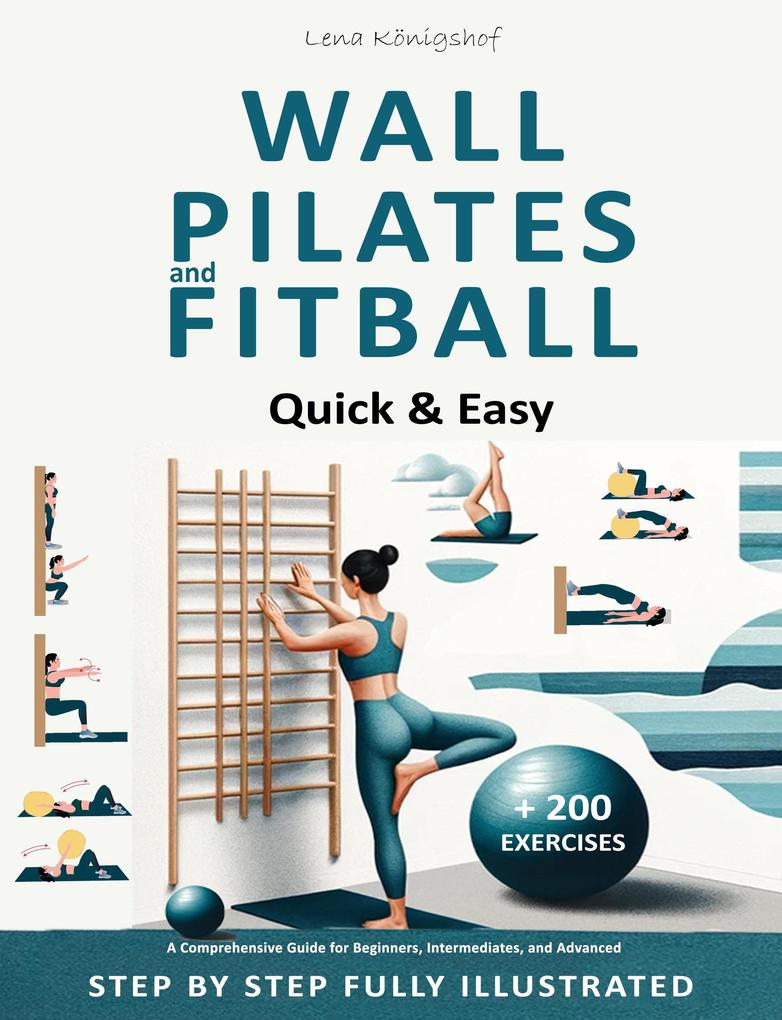 Wall Pilates and Fitball: Quick & Easy - A Comprehensive Guide for Beginners Intermediates and Advanced - Step by Step Fully Illustrated + 200 Exercises (HOME FITNESS #1)