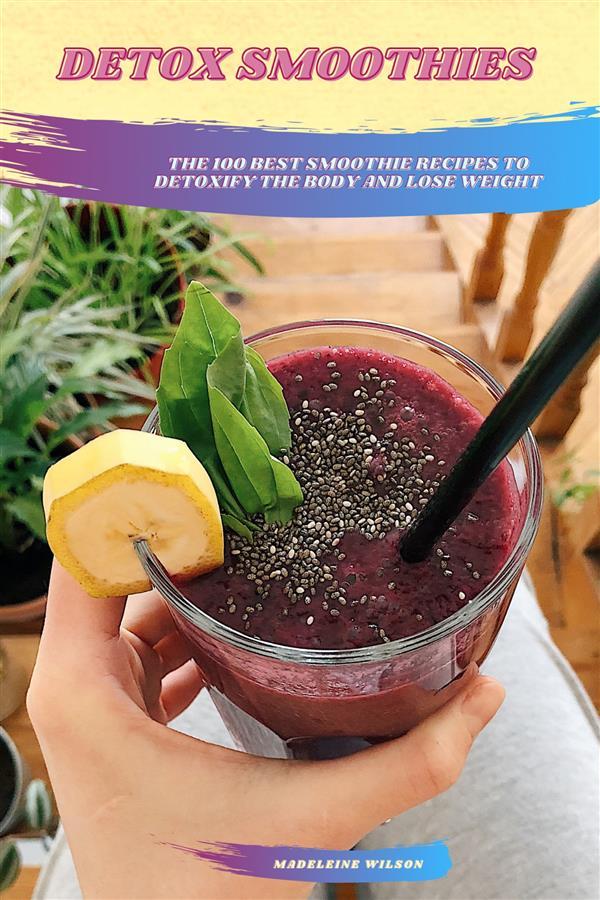 Detox Smoothies: The 100 Best Smoothie Recipes To Detoxify The Body And Lose Weight