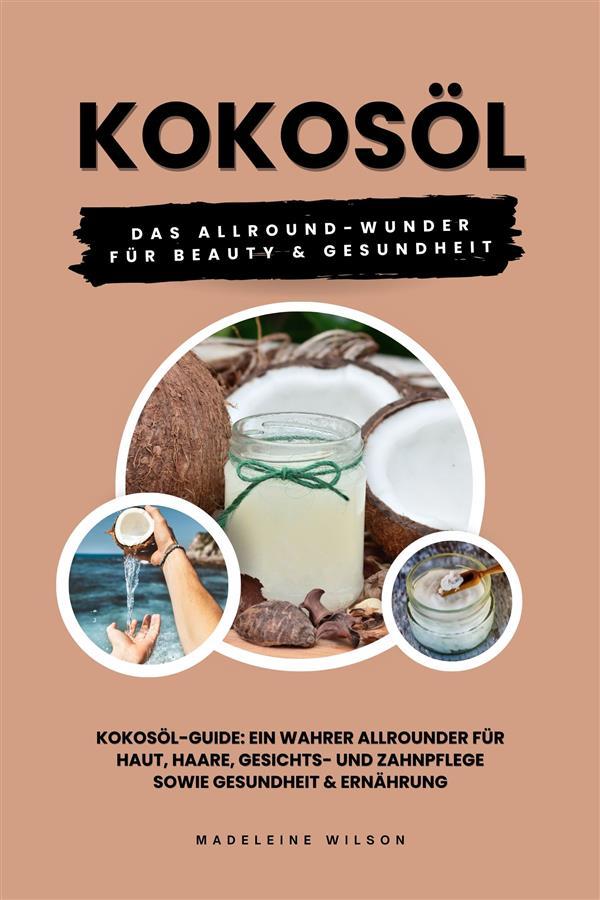 Kokosöl: Das Allround-Wunder für Beauty und Gesundheit (Kokosöl-Guide: Ein wahrer Allrounder für Haut Haare Gesichts- und Zahnpflege sowie Gesundheit & Ernährung)