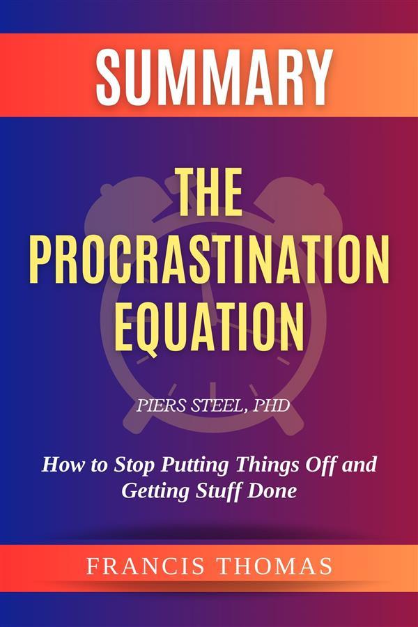 Summary of The Procrastination Equation by Piers SteelPhD:How to Stop Putting Things Off and Getting Stuff Done