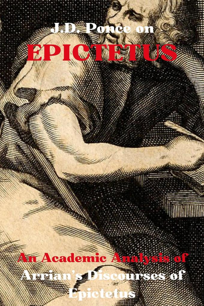J.D. Ponce on Epictetus: An Academic Analysis of Arrian‘s Discourses of Epictetus (Stoicism Series #2)