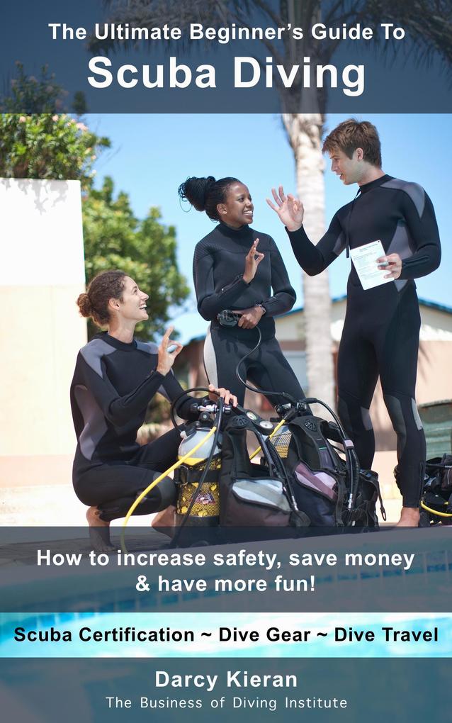 The Ultimate Beginner‘s Guide to Scuba Diving: How to Increase Safety Save Money & Have More Fun!