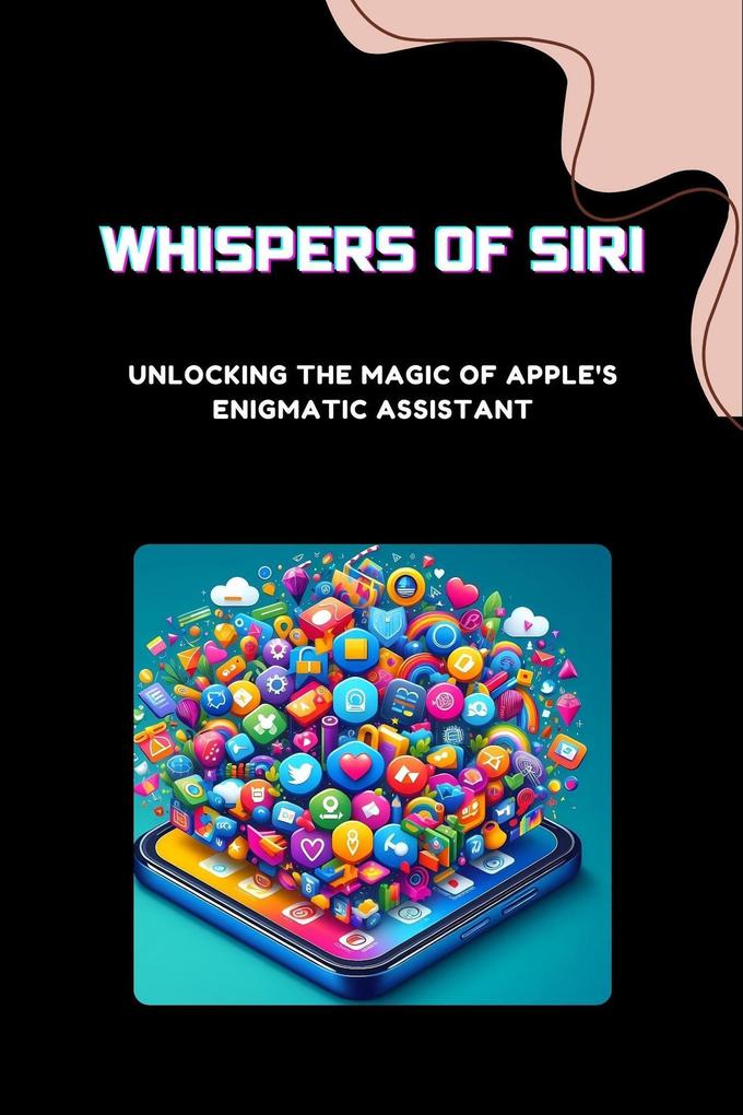 Whispers of Siri: Unlocking the Magic of Apple‘s Enigmatic Assistant