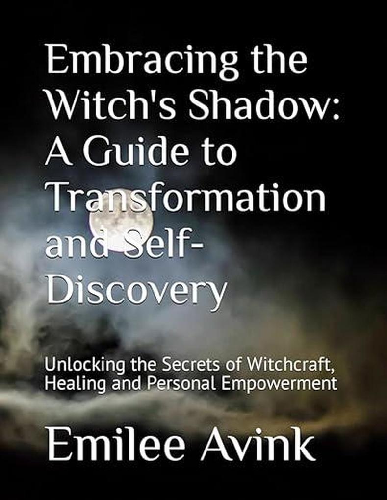 Embracing the Witch‘s Shadow: A Guide to Transformation and Self-Discovery: Unlocking the Secrets of Witchcraft Healing and Personal Empowerment