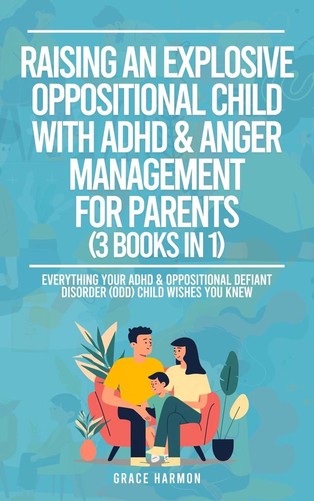 Raising An Explosive Oppositional Child With ADHD & Anger Management For Parents (3 Books in 1): Everything Your ADHD & Oppositional Defiant Disorder (ODD) Child Wishes You Knew