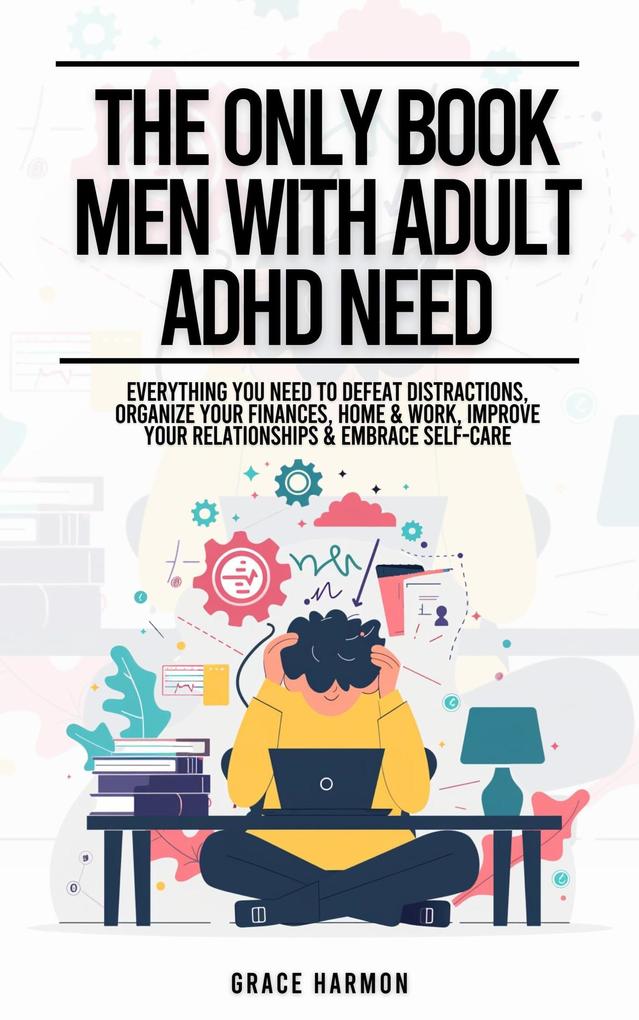 The Only Book Men With Adult ADHD Need: Everything You Need To Defeat Distractions Organize Your Finances Home & Work Improve Your Relationships & Embrace Self-Care