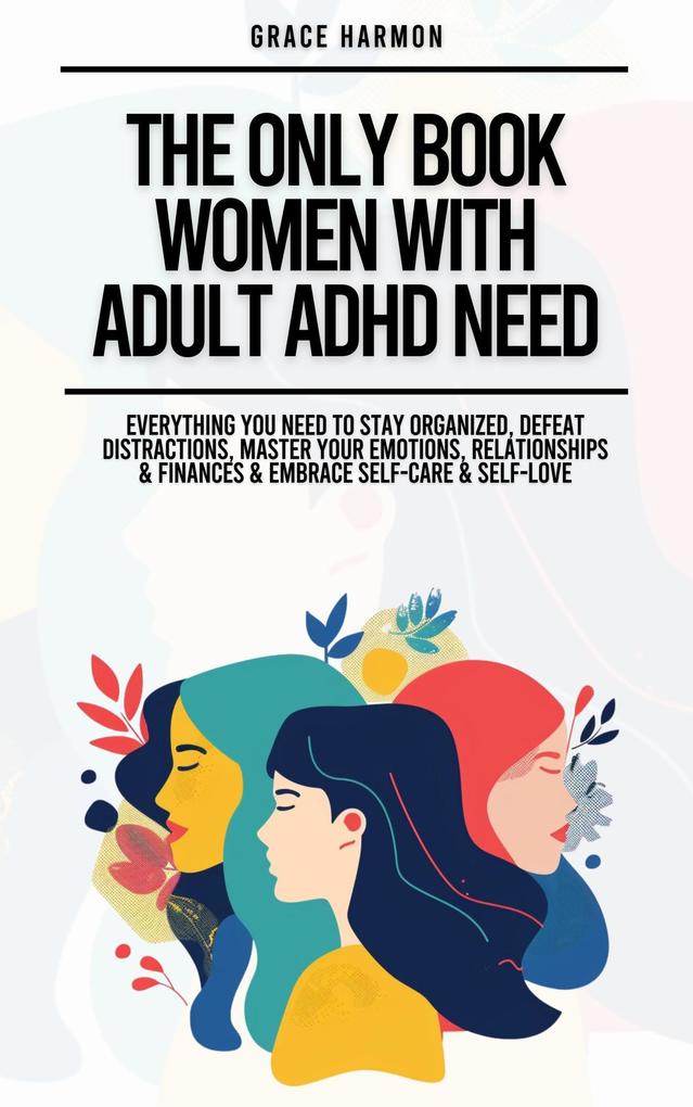 The Only Book Women With Adult ADHD Need: Everything You Need To Stay Organized Defeat Distractions Master Your Emotions Relationships & Finances & Embrace Self-Care & Self-Love