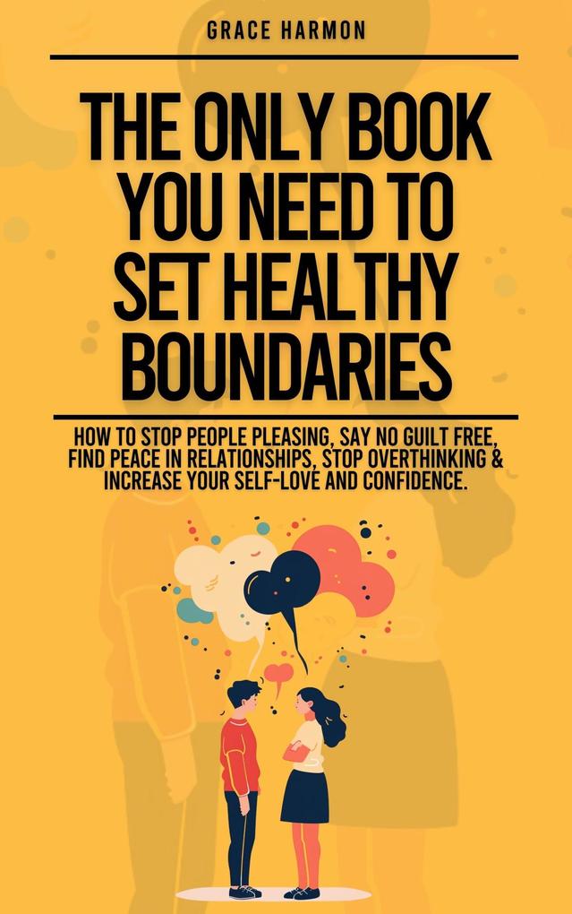 The Only Book You Need To Set Healthy Boundaries: How To Stop People Pleasing Say No Guilt Free Find Peace In Relationships Stop Overthinking & Increase Your Self-Love and Confidence.