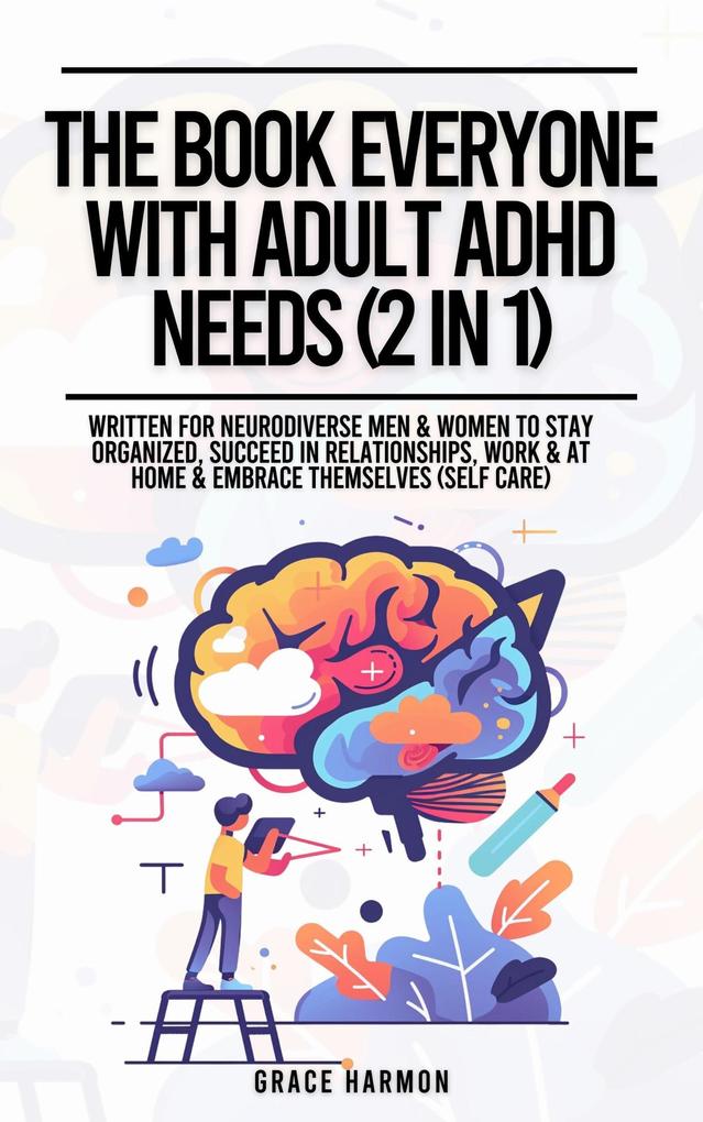 The Book Everyone With Adult ADHD Needs (2 in 1): Written For Neurodiverse Men & Women To Stay Organized Succeed In Relationships Work & At Home & Embrace Themselves (Self Care)